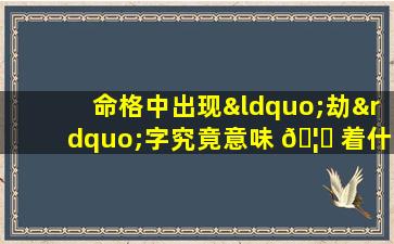 命格中出现“劫”字究竟意味 🦈 着什么